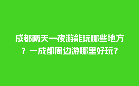 成都两天一夜游能玩哪些地方？一成都周边游哪里好玩？