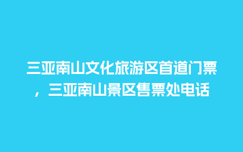 三亚南山文化旅游区首道门票，三亚南山景区售票处电话