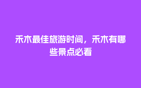 禾木最佳旅游时间，禾木有哪些景点必看