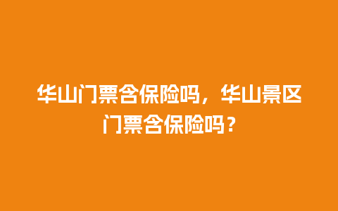 华山门票含保险吗，华山景区门票含保险吗？