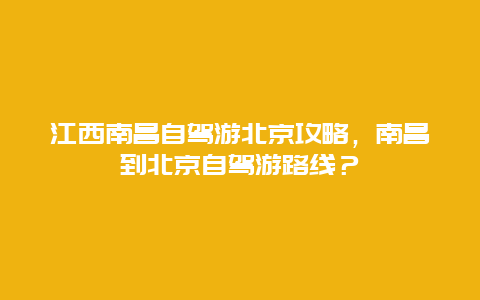 江西南昌自驾游北京攻略，南昌到北京自驾游路线？