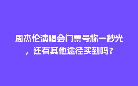 周杰伦演唱会门票号称一秒光，还有其他途径买到吗？