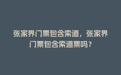 张家界门票包含索道，张家界门票包含索道票吗？