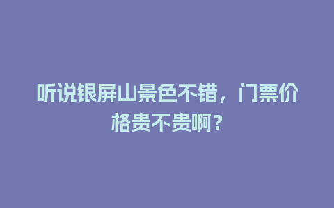 听说银屏山景色不错，门票价格贵不贵啊？