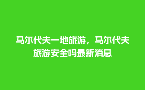 马尔代夫一地旅游，马尔代夫旅游安全吗最新消息