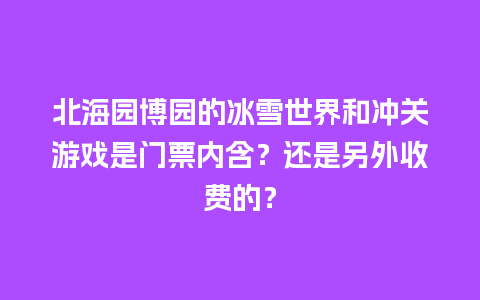 北海园博园的冰雪世界和冲关游戏是门票内含？还是另外收费的？