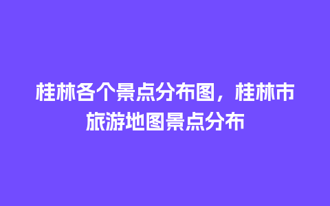 桂林各个景点分布图，桂林市旅游地图景点分布