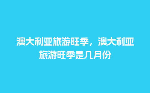 澳大利亚旅游旺季，澳大利亚旅游旺季是几月份