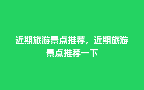 近期旅游景点推荐，近期旅游景点推荐一下