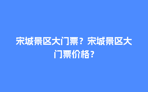 宋城景区大门票？宋城景区大门票价格？