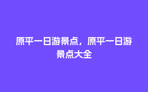 原平一日游景点，原平一日游景点大全