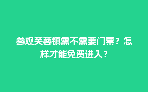 参观芙蓉镇需不需要门票？怎样才能免费进入？