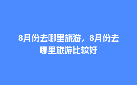 8月份去哪里旅游，8月份去哪里旅游比较好