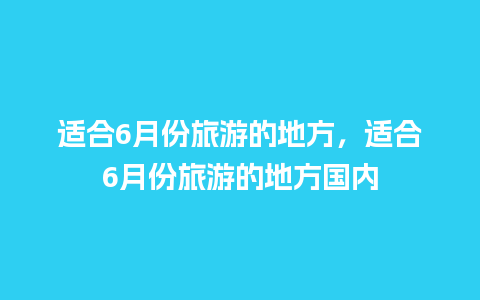 适合6月份旅游的地方，适合6月份旅游的地方国内