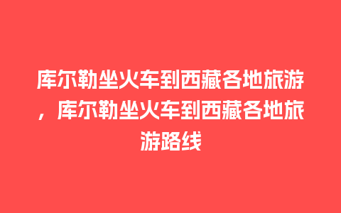 库尔勒坐火车到西藏各地旅游，库尔勒坐火车到西藏各地旅游路线