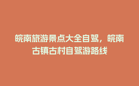 皖南旅游景点大全自驾，皖南古镇古村自驾游路线