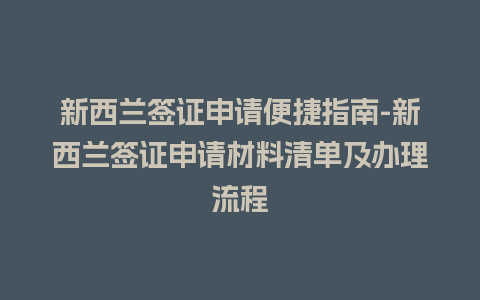 新西兰签证申请便捷指南-新西兰签证申请材料清单及办理流程