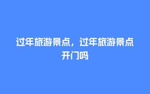 过年旅游景点，过年旅游景点开门吗