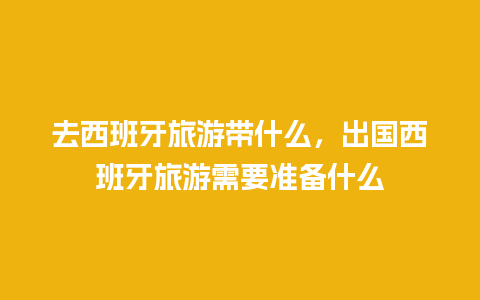 去西班牙旅游带什么，出国西班牙旅游需要准备什么