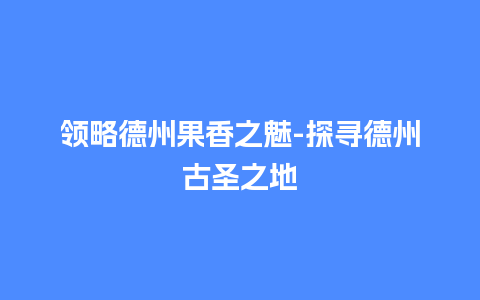 领略德州果香之魅-探寻德州古圣之地