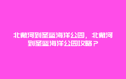 北戴河到圣蓝海洋公园，北戴河到圣蓝海洋公园攻略？