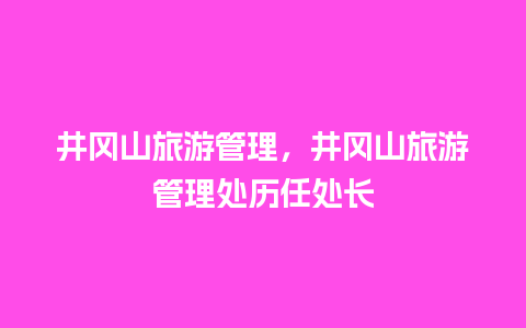 井冈山旅游管理，井冈山旅游管理处历任处长