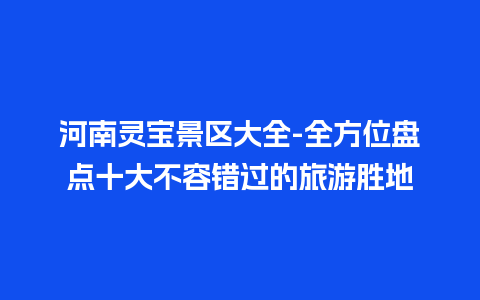 河南灵宝景区大全-全方位盘点十大不容错过的旅游胜地