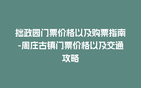 拙政园门票价格以及购票指南-周庄古镇门票价格以及交通攻略