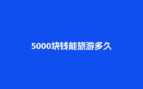 5000块钱能旅游多久