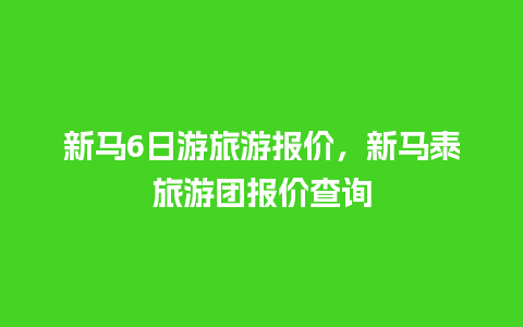 新马6日游旅游报价，新马泰旅游团报价查询