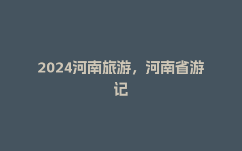 2024河南旅游，河南省游记