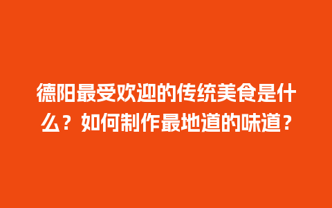 德阳最受欢迎的传统美食是什么？如何制作最地道的味道？