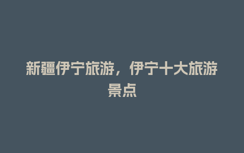 新疆伊宁旅游，伊宁十大旅游景点