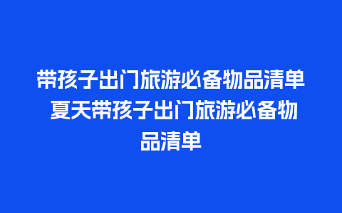 带孩子出门旅游必备物品清单 夏天带孩子出门旅游必备物品清单