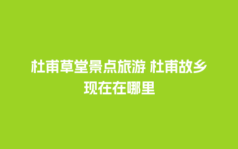 杜甫草堂景点旅游 杜甫故乡现在在哪里