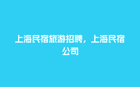 上海民宿旅游招聘，上海民宿公司