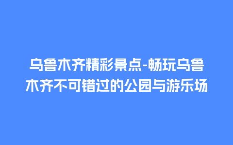 乌鲁木齐精彩景点-畅玩乌鲁木齐不可错过的公园与游乐场