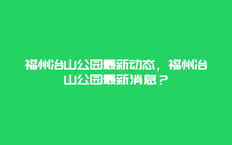 福州冶山公园最新动态，福州冶山公园最新消息？