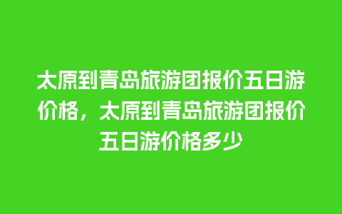 太原到青岛旅游团报价五日游价格，太原到青岛旅游团报价五日游价格多少