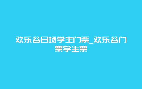 欢乐谷日场学生门票_欢乐谷门票学生票