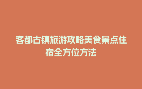 客都古镇旅游攻略美食景点住宿全方位方法