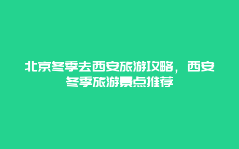 北京冬季去西安旅游攻略，西安冬季旅游景点推荐