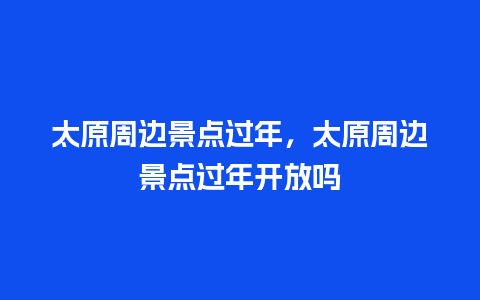 太原周边景点过年，太原周边景点过年开放吗