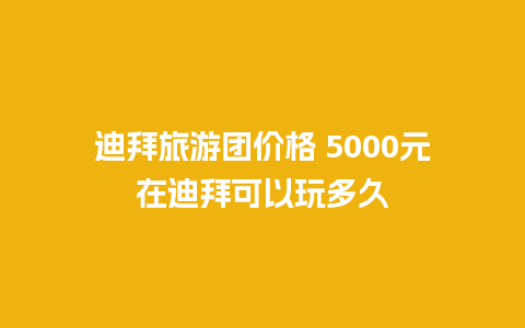 迪拜旅游团价格 5000元在迪拜可以玩多久