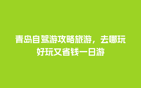 青岛自驾游攻略旅游，去哪玩好玩又省钱一日游