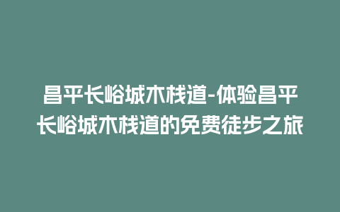 昌平长峪城木栈道-体验昌平长峪城木栈道的免费徒步之旅