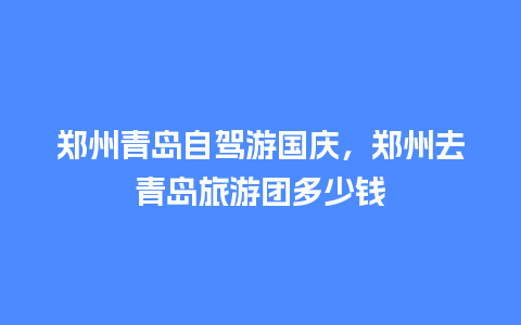 郑州青岛自驾游国庆，郑州去青岛旅游团多少钱