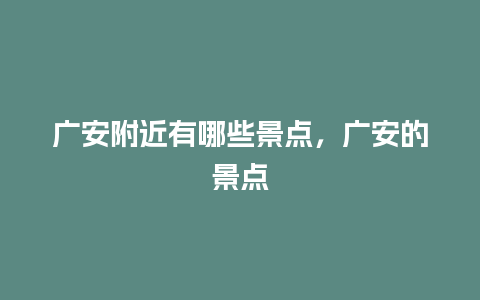 广安附近有哪些景点，广安的景点