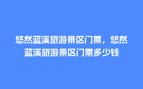 悠然蓝溪旅游景区门票，悠然蓝溪旅游景区门票多少钱