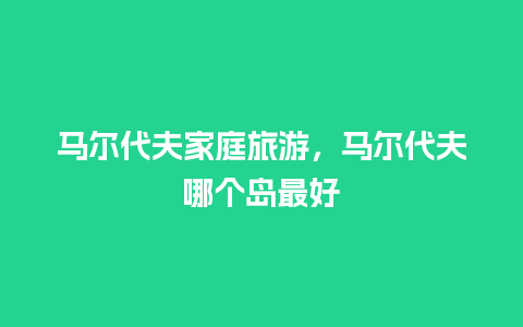 马尔代夫家庭旅游，马尔代夫哪个岛最好